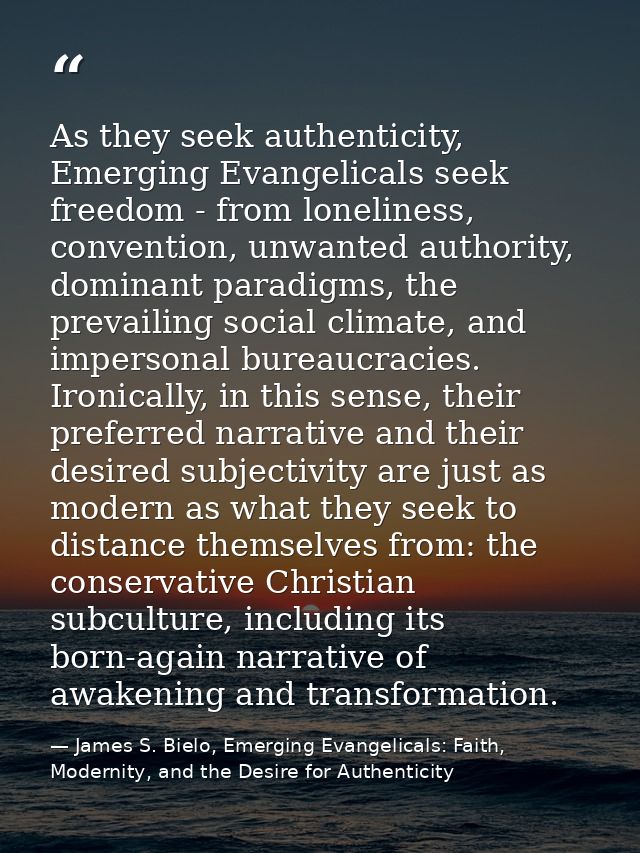 As they seek authenticity, Emerging Evangelicals seek freedom - from loneliness, convention, unwanted authority, dominan — James S. Bielo, Emerging Evangelicals: Faith, Modernity, and the Desire for Authenticity
