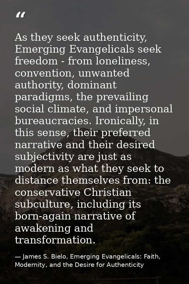 As they seek authenticity, Emerging Evangelicals seek freedom - from loneliness, convention, unwanted authority, dominan — James S. Bielo, Emerging Evangelicals: Faith, Modernity, and the Desire for Authenticity