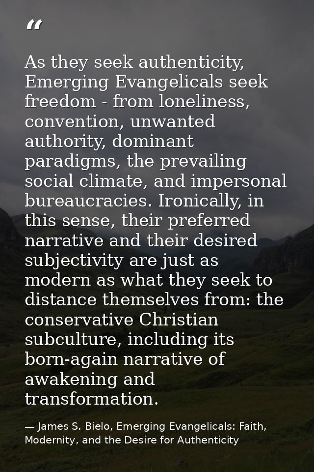 As they seek authenticity, Emerging Evangelicals seek freedom - from loneliness, convention, unwanted authority, dominan — James S. Bielo, Emerging Evangelicals: Faith, Modernity, and the Desire for Authenticity