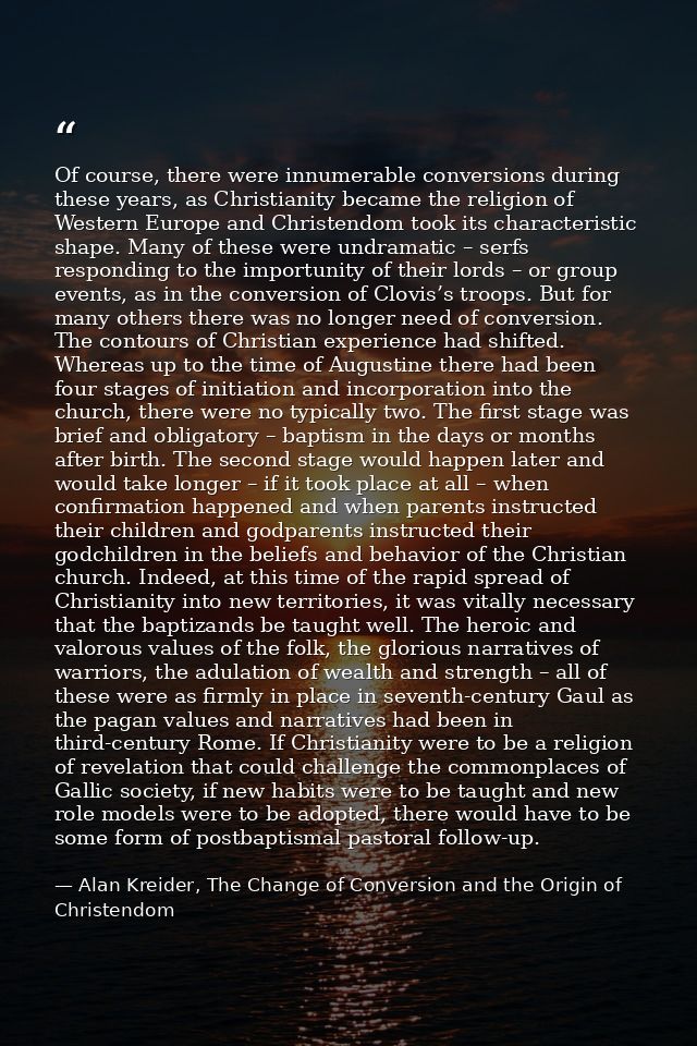 Of course, there were innumerable conversions during these years, as Christianity became the religion of Western Europe  — Alan Kreider, The Change of Conversion and the Origin of Christendom