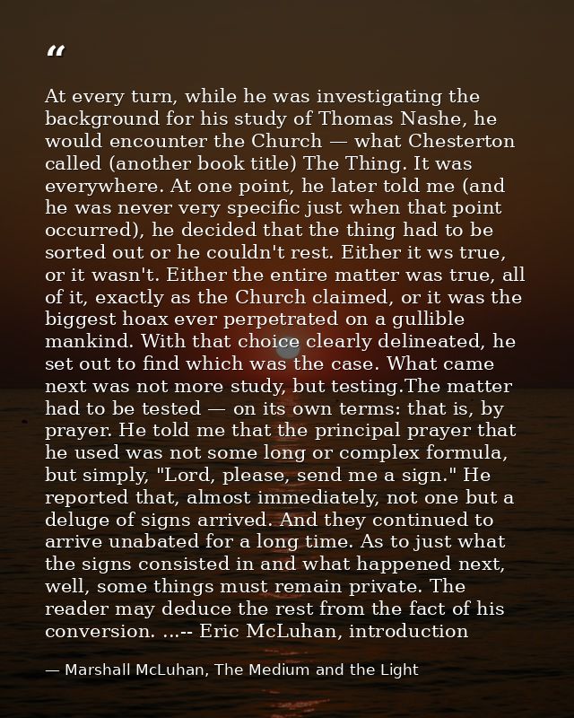 At every turn, while he was investigating the background for his study of Thomas Nashe, he would encounter the Church —  — Marshall McLuhan, The Medium and the Light