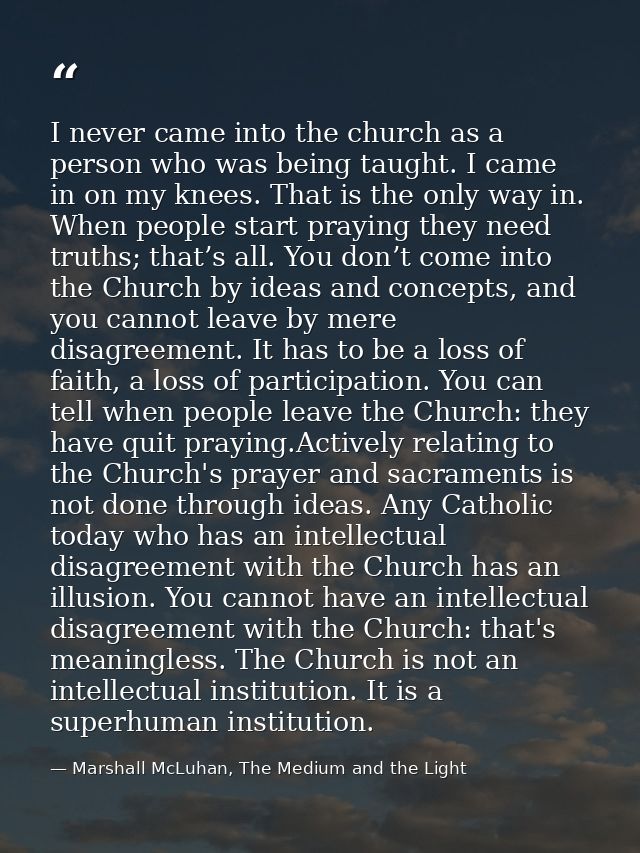 I never came into the church as a person who was being taught. I came in on my knees. That is the only way in. When peop — Marshall McLuhan, The Medium and the Light