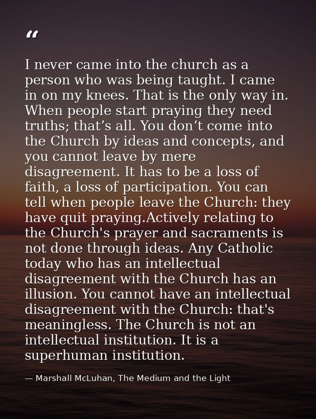 I never came into the church as a person who was being taught. I came in on my knees. That is the only way in. When peop — Marshall McLuhan, The Medium and the Light