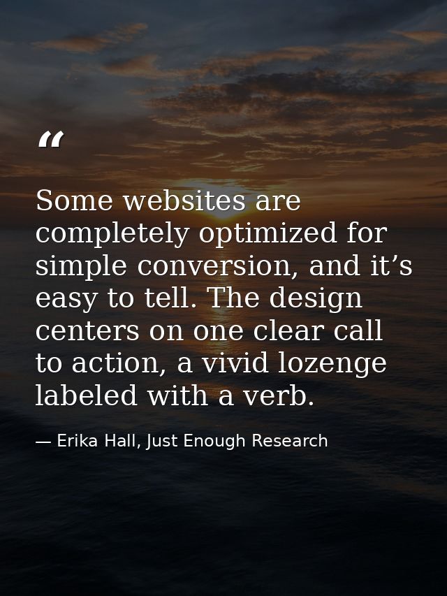 Some websites are completely optimized for simple conversion, and it’s easy to tell. The design centers on one clear cal — Erika Hall, Just Enough Research
