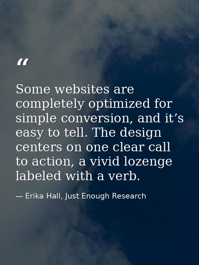 Some websites are completely optimized for simple conversion, and it’s easy to tell. The design centers on one clear cal — Erika Hall, Just Enough Research