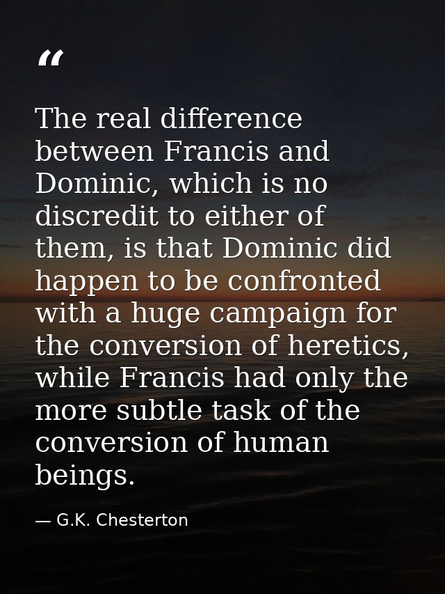 The real difference between Francis and Dominic, which is no discredit to either of them, is that Dominic did happen to  — G.K. Chesterton