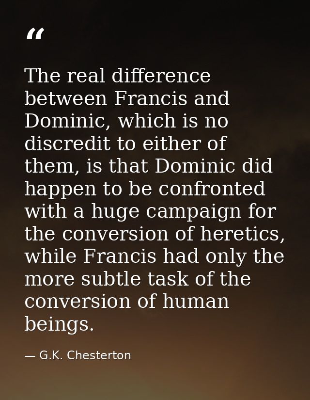 The real difference between Francis and Dominic, which is no discredit to either of them, is that Dominic did happen to  — G.K. Chesterton