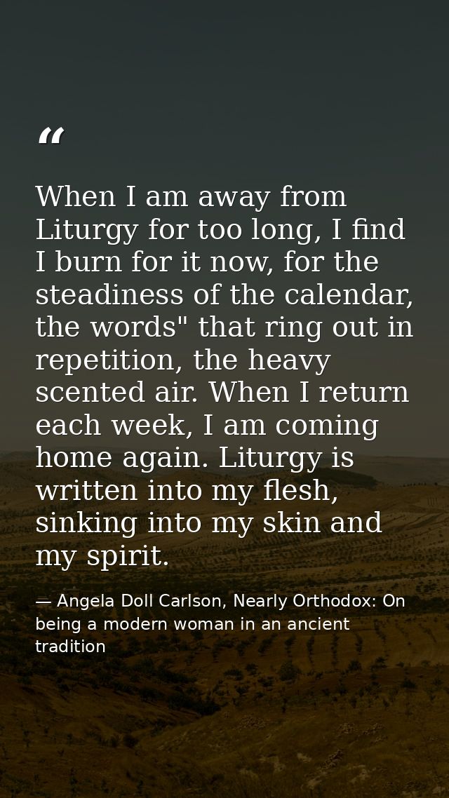 When I am away from Liturgy for too long, I find I burn for it now, for the steadiness of the calendar, the words" that  — Angela Doll Carlson, Nearly Orthodox: On being a modern woman in an ancient tradition