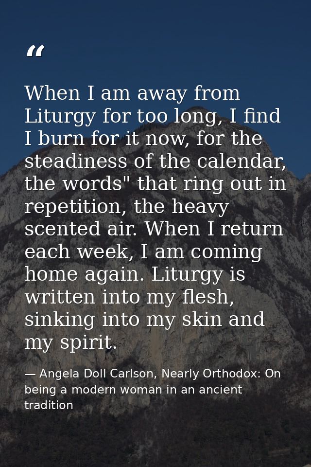 When I am away from Liturgy for too long, I find I burn for it now, for the steadiness of the calendar, the words" that  — Angela Doll Carlson, Nearly Orthodox: On being a modern woman in an ancient tradition