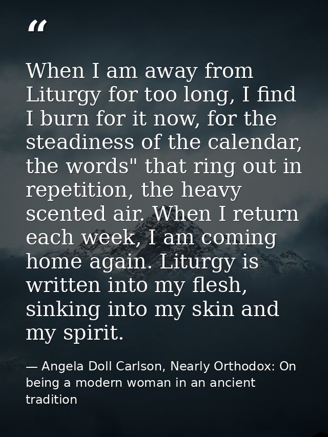 When I am away from Liturgy for too long, I find I burn for it now, for the steadiness of the calendar, the words" that  — Angela Doll Carlson, Nearly Orthodox: On being a modern woman in an ancient tradition