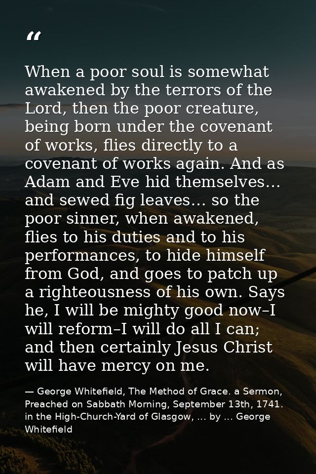 When a poor soul is somewhat awakened by the terrors of the Lord, then the poor creature, being born under the covenant  — George Whitefield, The Method of Grace. a Sermon, Preached on Sabbath Morning, September 13th, 1741. in the High-Church-Yard of Glasgow, ... by ... George Whitefield