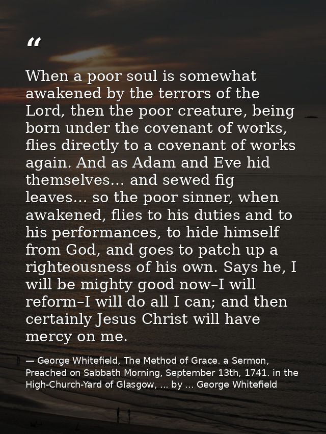 When a poor soul is somewhat awakened by the terrors of the Lord, then the poor creature, being born under the covenant  — George Whitefield, The Method of Grace. a Sermon, Preached on Sabbath Morning, September 13th, 1741. in the High-Church-Yard of Glasgow, ... by ... George Whitefield