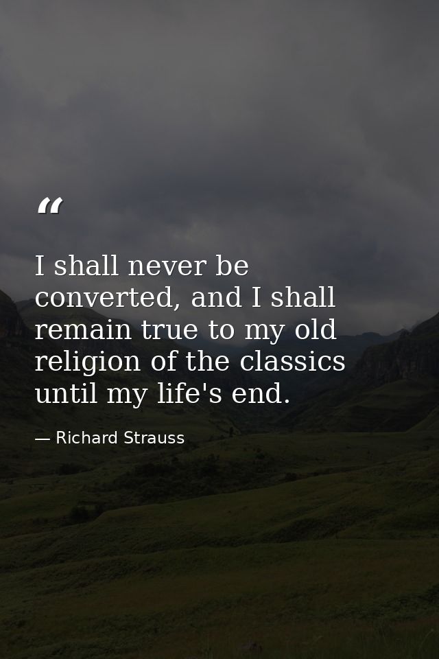 I shall never be converted, and I shall remain true to my old religion of the classics until my life's end. — Richard Strauss