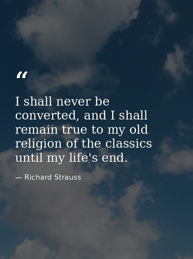 I shall never be converted, and I shall remain true to my old religion of the classics until my life's end. — Richard Strauss