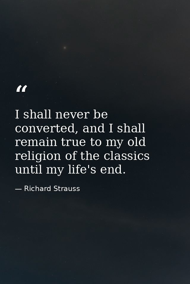 I shall never be converted, and I shall remain true to my old religion of the classics until my life's end. — Richard Strauss
