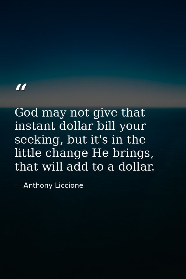 God may not give that instant dollar bill your seeking, but it's in the little change He brings, that will add to a doll — Anthony Liccione