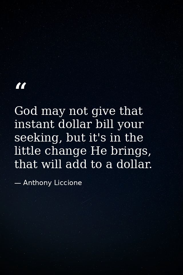 God may not give that instant dollar bill your seeking, but it's in the little change He brings, that will add to a doll — Anthony Liccione