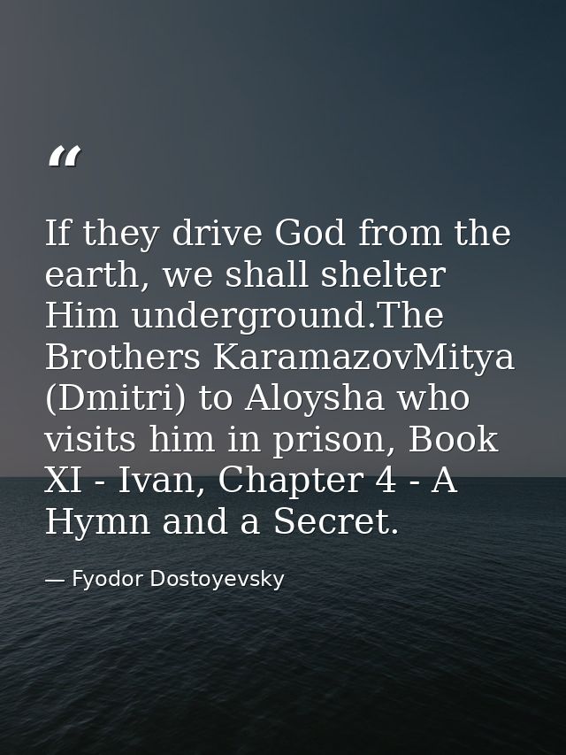 If they drive God from the earth, we shall shelter Him underground.The Brothers KaramazovMitya (Dmitri) to Aloysha who v — Fyodor Dostoyevsky