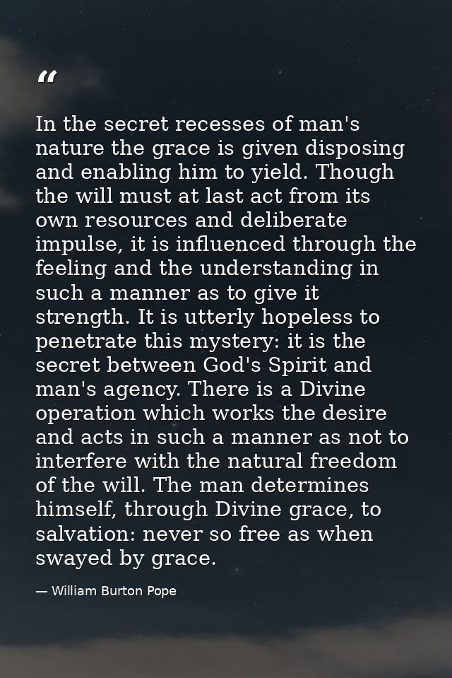 In the secret recesses of man's nature the grace is given disposing and enabling him to yield. Though the will must at l — William Burton Pope