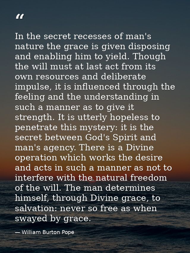 In the secret recesses of man's nature the grace is given disposing and enabling him to yield. Though the will must at l — William Burton Pope