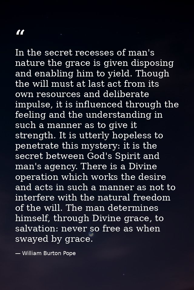 In the secret recesses of man's nature the grace is given disposing and enabling him to yield. Though the will must at l — William Burton Pope