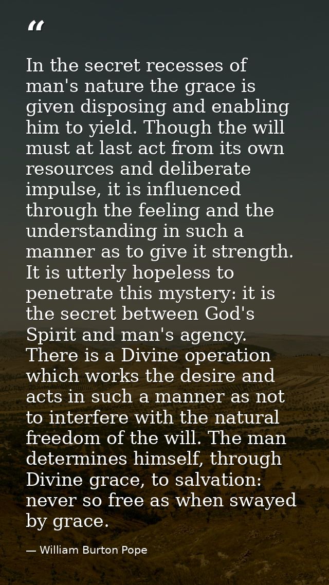In the secret recesses of man's nature the grace is given disposing and enabling him to yield. Though the will must at l — William Burton Pope