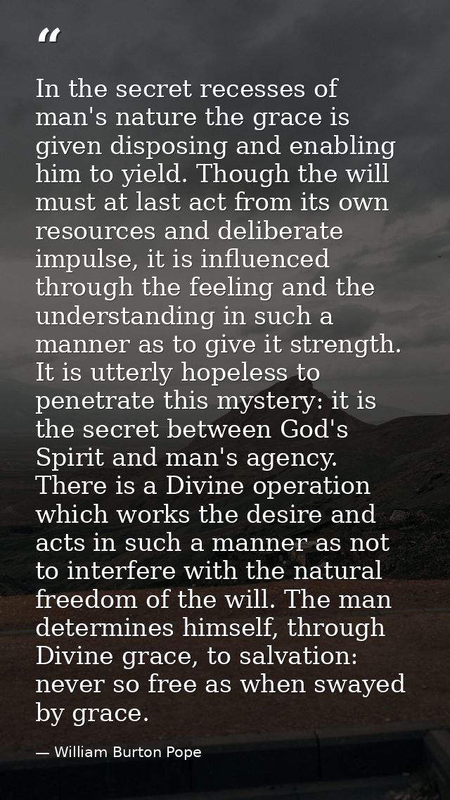 In the secret recesses of man's nature the grace is given disposing and enabling him to yield. Though the will must at l — William Burton Pope