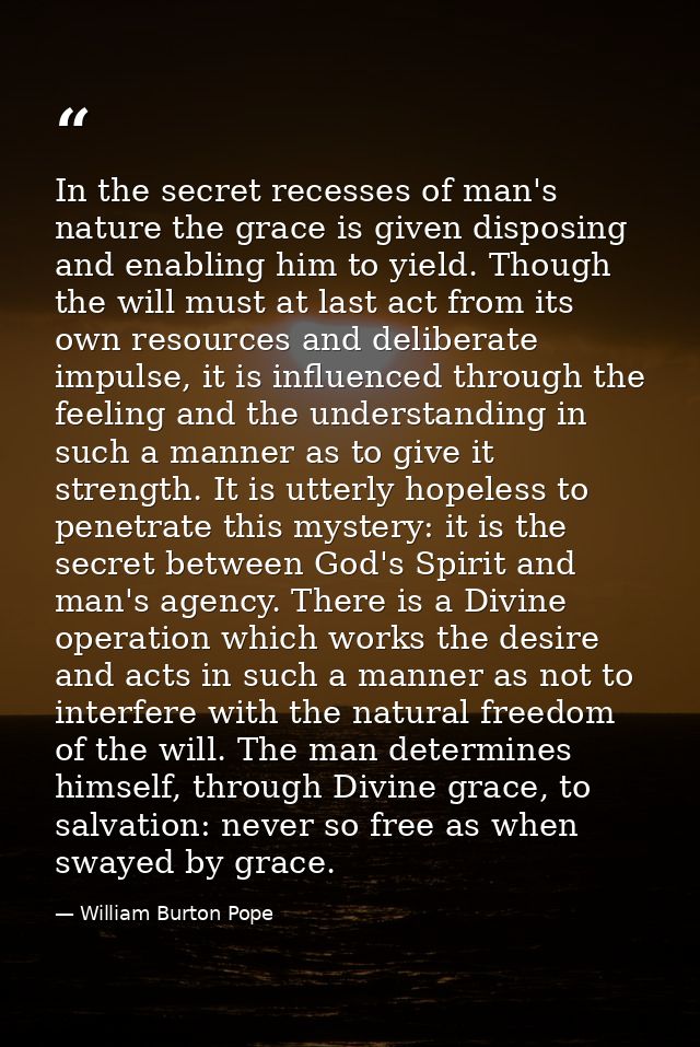 In the secret recesses of man's nature the grace is given disposing and enabling him to yield. Though the will must at l — William Burton Pope