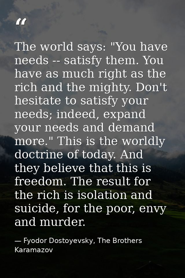 The world says: "You have needs -- satisfy them. You have as much right as the rich and the mighty. Don't hesitate to sa — Fyodor Dostoyevsky, The Brothers Karamazov