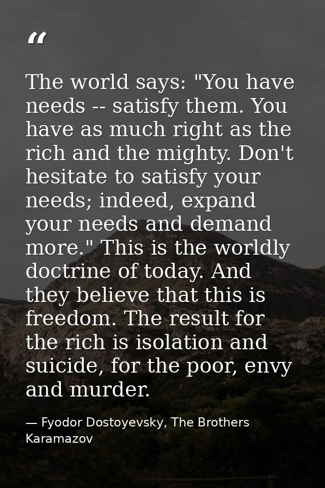 The world says: "You have needs -- satisfy them. You have as much right as the rich and the mighty. Don't hesitate to sa — Fyodor Dostoyevsky, The Brothers Karamazov