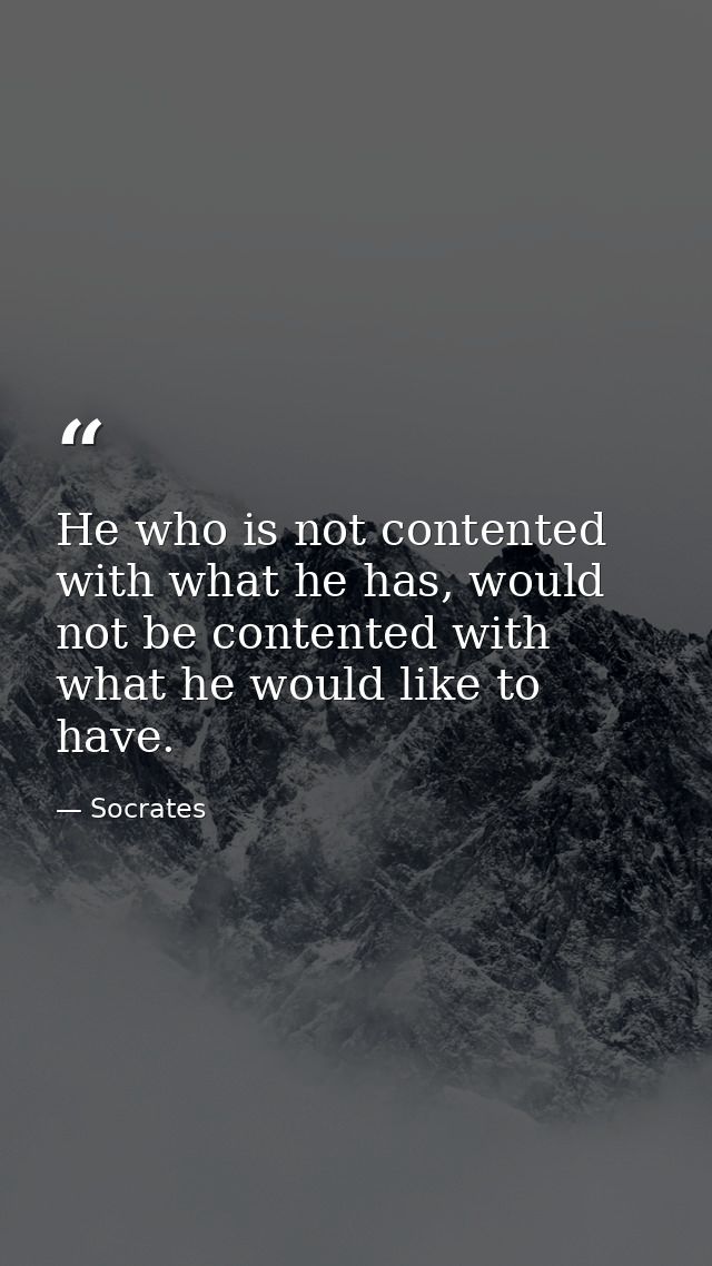 He who is not contented with what he has, would not be contented with what he would like to have. — Socrates