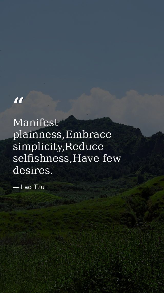 Manifest plainness,Embrace simplicity,Reduce selfishness,Have few desires. — Lao Tzu