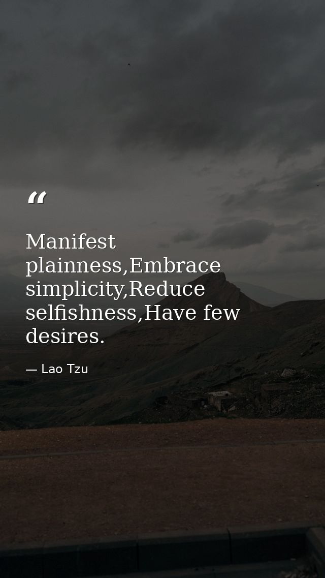 Manifest plainness,Embrace simplicity,Reduce selfishness,Have few desires. — Lao Tzu