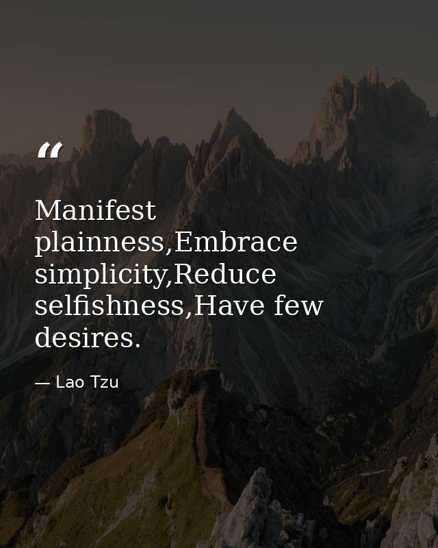 Manifest plainness,Embrace simplicity,Reduce selfishness,Have few desires. — Lao Tzu