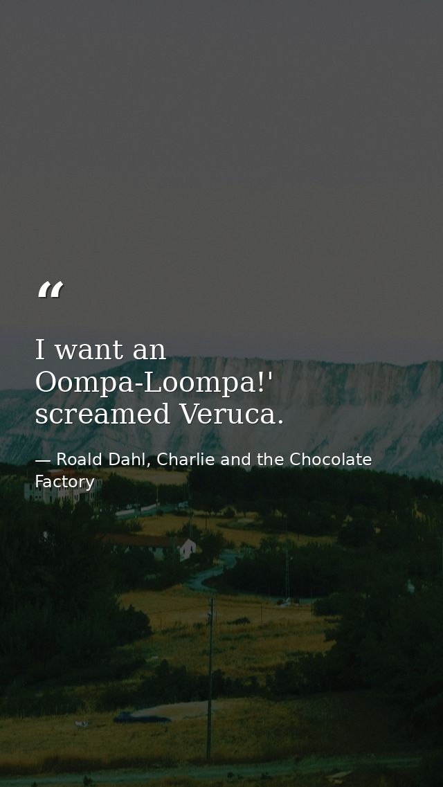 I want an Oompa-Loompa!' screamed Veruca. — Roald Dahl, Charlie and the Chocolate Factory