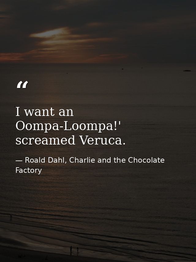 I want an Oompa-Loompa!' screamed Veruca. — Roald Dahl, Charlie and the Chocolate Factory