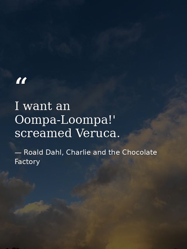 I want an Oompa-Loompa!' screamed Veruca. — Roald Dahl, Charlie and the Chocolate Factory