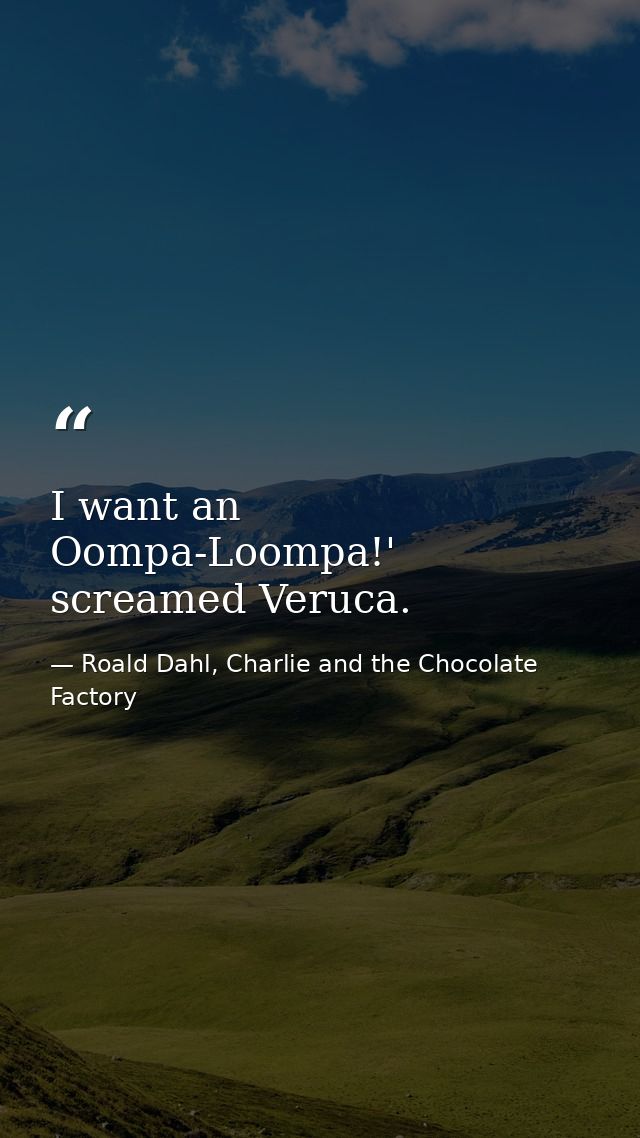 I want an Oompa-Loompa!' screamed Veruca. — Roald Dahl, Charlie and the Chocolate Factory