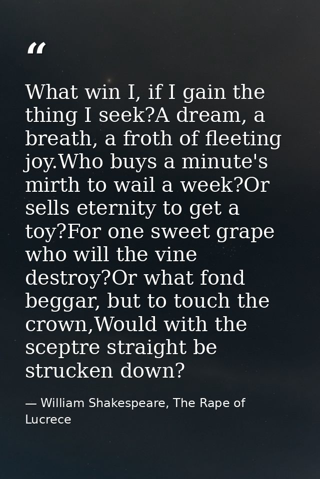 What win I, if I gain the thing I seek?A dream, a breath, a froth of fleeting joy.Who buys a minute's mirth to wail a we — William Shakespeare, The Rape of Lucrece