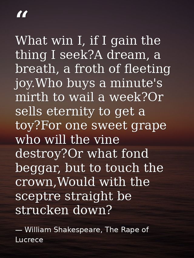 What win I, if I gain the thing I seek?A dream, a breath, a froth of fleeting joy.Who buys a minute's mirth to wail a we — William Shakespeare, The Rape of Lucrece