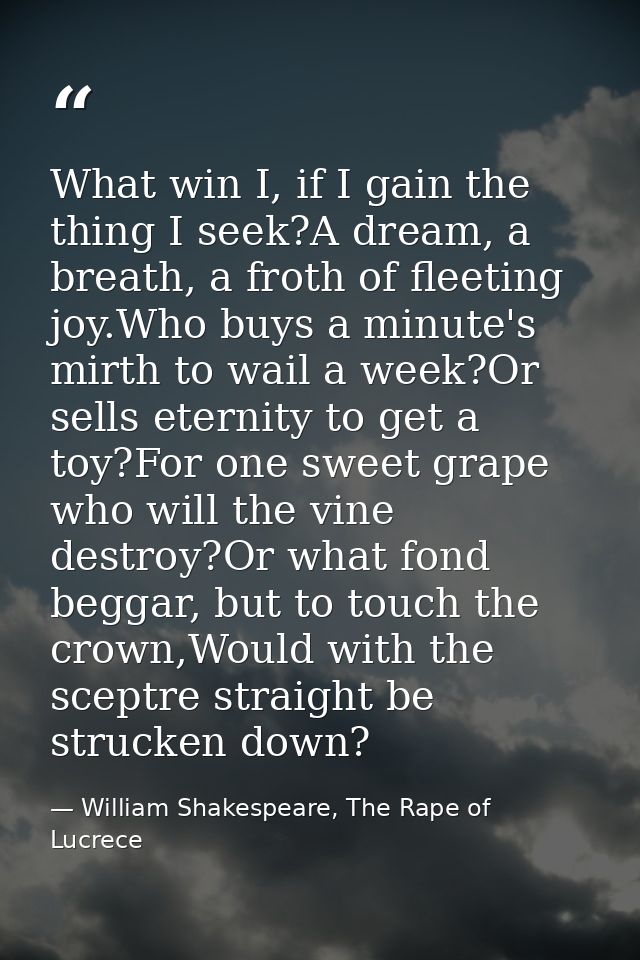 What win I, if I gain the thing I seek?A dream, a breath, a froth of fleeting joy.Who buys a minute's mirth to wail a we — William Shakespeare, The Rape of Lucrece