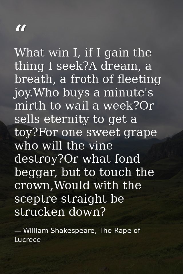 What win I, if I gain the thing I seek?A dream, a breath, a froth of fleeting joy.Who buys a minute's mirth to wail a we — William Shakespeare, The Rape of Lucrece