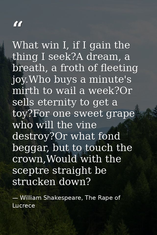 What win I, if I gain the thing I seek?A dream, a breath, a froth of fleeting joy.Who buys a minute's mirth to wail a we — William Shakespeare, The Rape of Lucrece