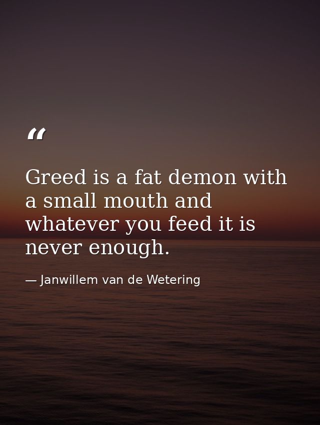 Greed is a fat demon with a small mouth and whatever you feed it is never enough. — Janwillem van de Wetering