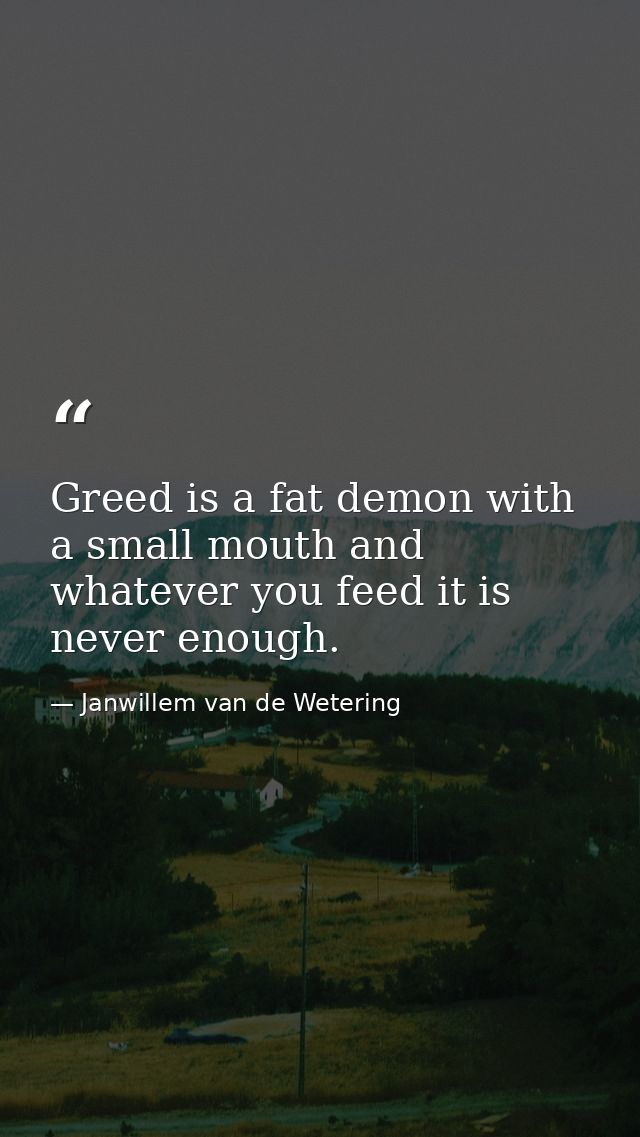 Greed is a fat demon with a small mouth and whatever you feed it is never enough. — Janwillem van de Wetering