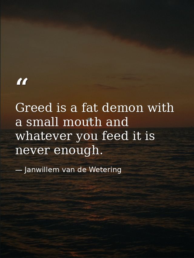 Greed is a fat demon with a small mouth and whatever you feed it is never enough. — Janwillem van de Wetering