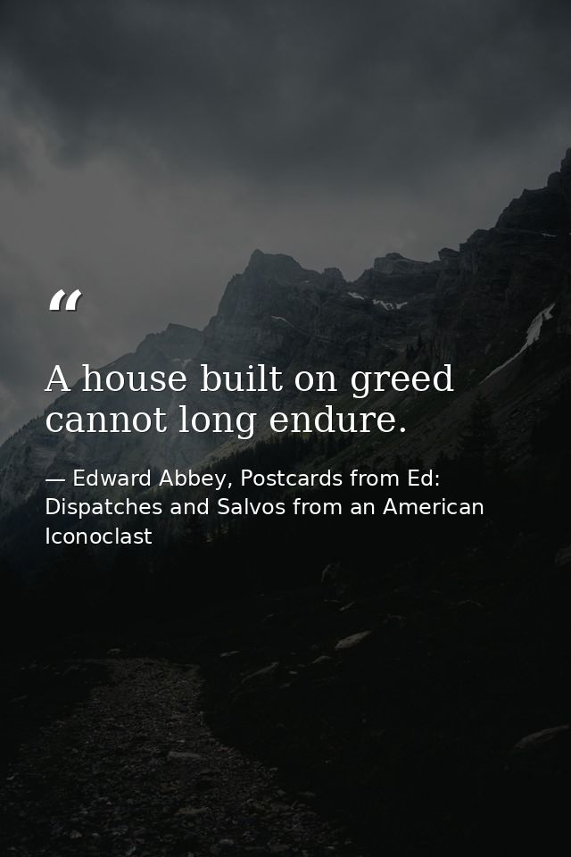 A house built on greed cannot long endure. — Edward Abbey, Postcards from Ed: Dispatches and Salvos from an American Iconoclast