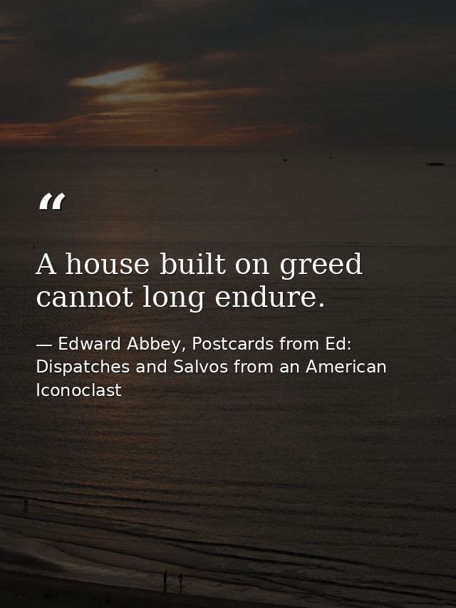 A house built on greed cannot long endure. — Edward Abbey, Postcards from Ed: Dispatches and Salvos from an American Iconoclast