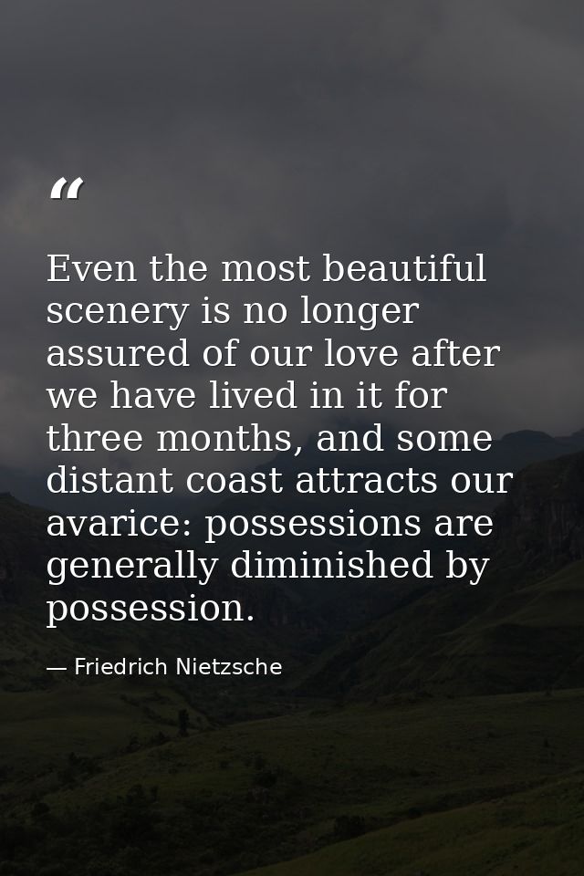 Even the most beautiful scenery is no longer assured of our love after we have lived in it for three months, and some di — Friedrich Nietzsche