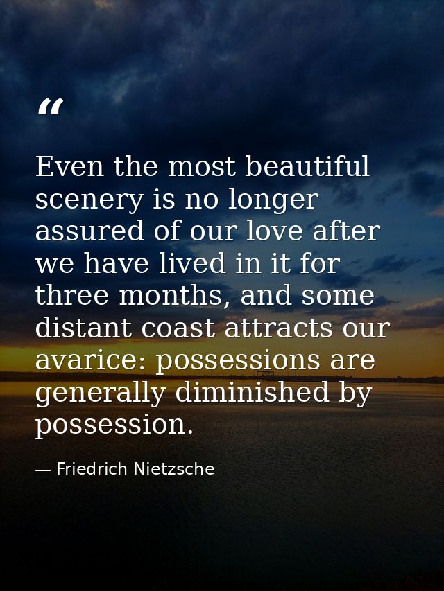 Even the most beautiful scenery is no longer assured of our love after we have lived in it for three months, and some di — Friedrich Nietzsche